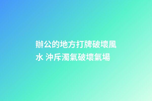 辦公的地方打牌破壞風水 沖斥濁氣破壞氣場